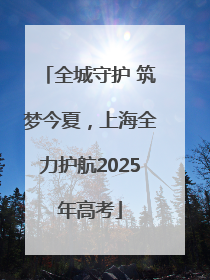 全城守护 筑梦今夏，上海全力护航2025年高考